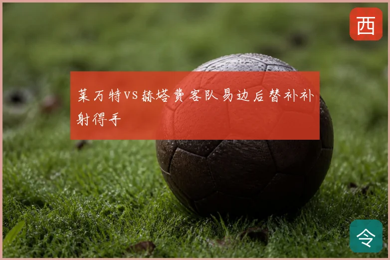 莱万特vs赫塔费客队易边后替补补射得手