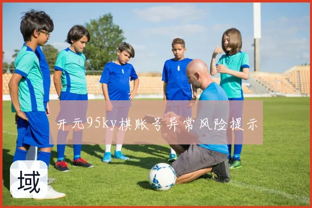 开元95ky棋账号异常风险提示